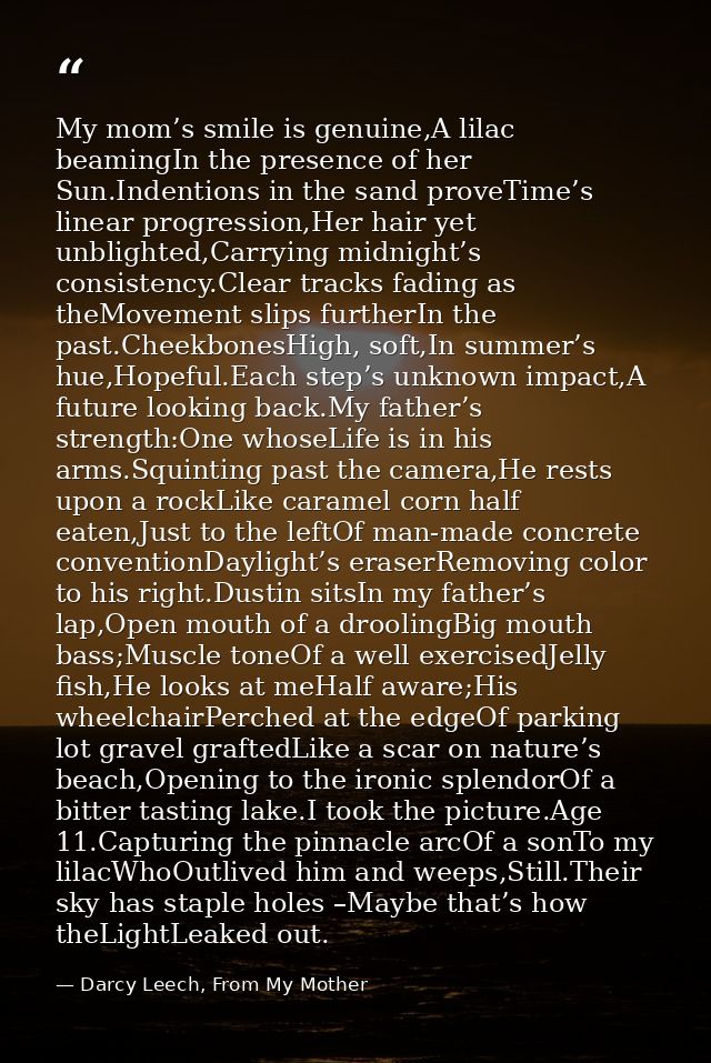 My mom’s smile is genuine,A lilac beamingIn the presence of her Sun.Indentions in the sand proveTime’s linear progressio — Darcy Leech, From My Mother