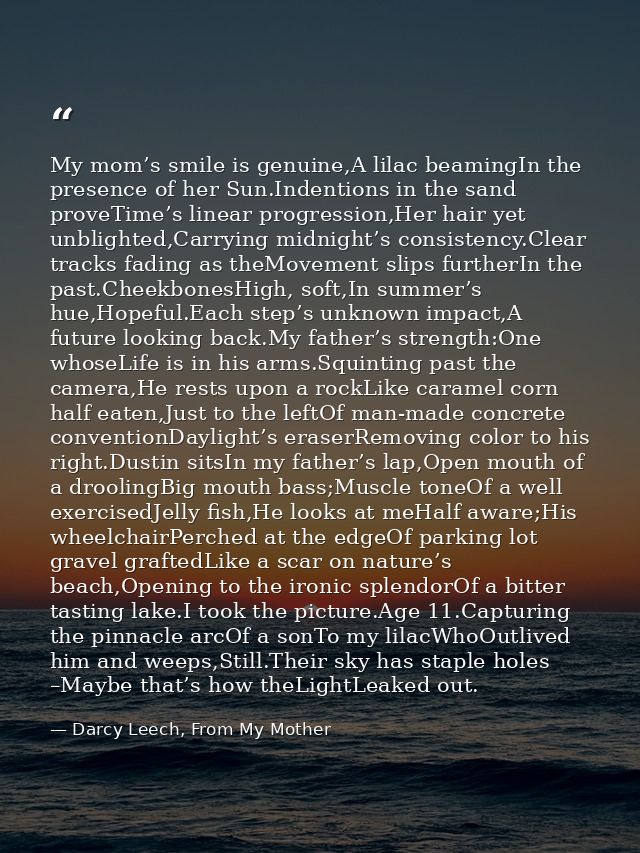 My mom’s smile is genuine,A lilac beamingIn the presence of her Sun.Indentions in the sand proveTime’s linear progressio — Darcy Leech, From My Mother