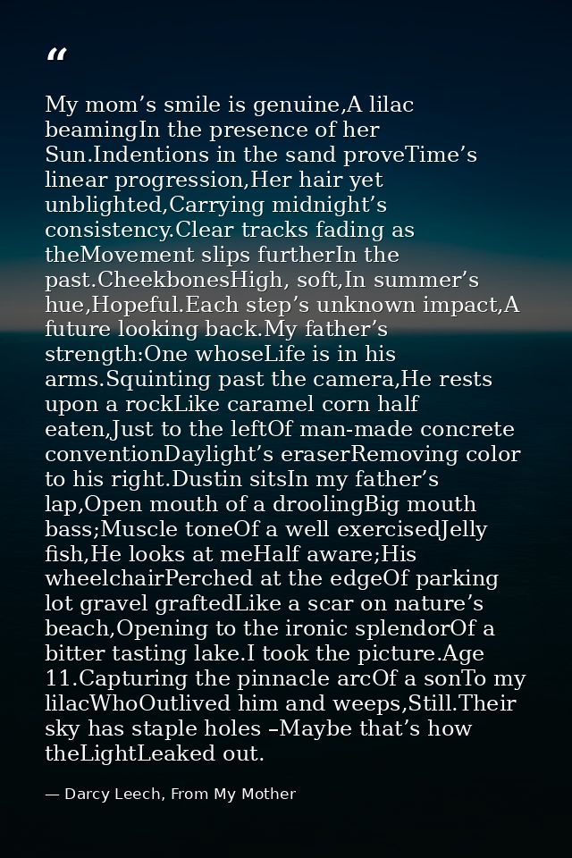 My mom’s smile is genuine,A lilac beamingIn the presence of her Sun.Indentions in the sand proveTime’s linear progressio — Darcy Leech, From My Mother