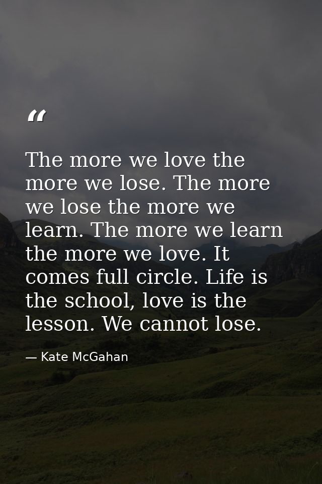 The more we love the more we lose. The more we lose the more we learn. The more we learn the more we love. It comes full — Kate McGahan