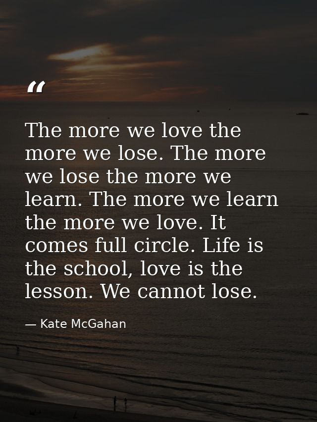 The more we love the more we lose. The more we lose the more we learn. The more we learn the more we love. It comes full — Kate McGahan
