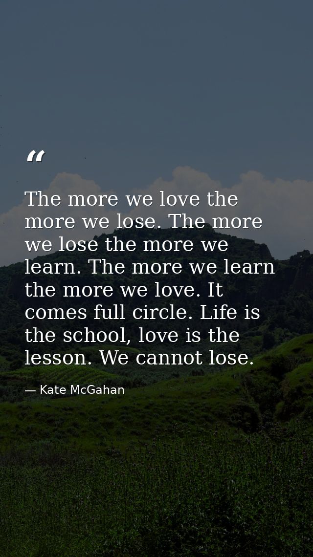 The more we love the more we lose. The more we lose the more we learn. The more we learn the more we love. It comes full — Kate McGahan