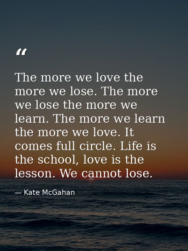 The more we love the more we lose. The more we lose the more we learn. The more we learn the more we love. It comes full — Kate McGahan