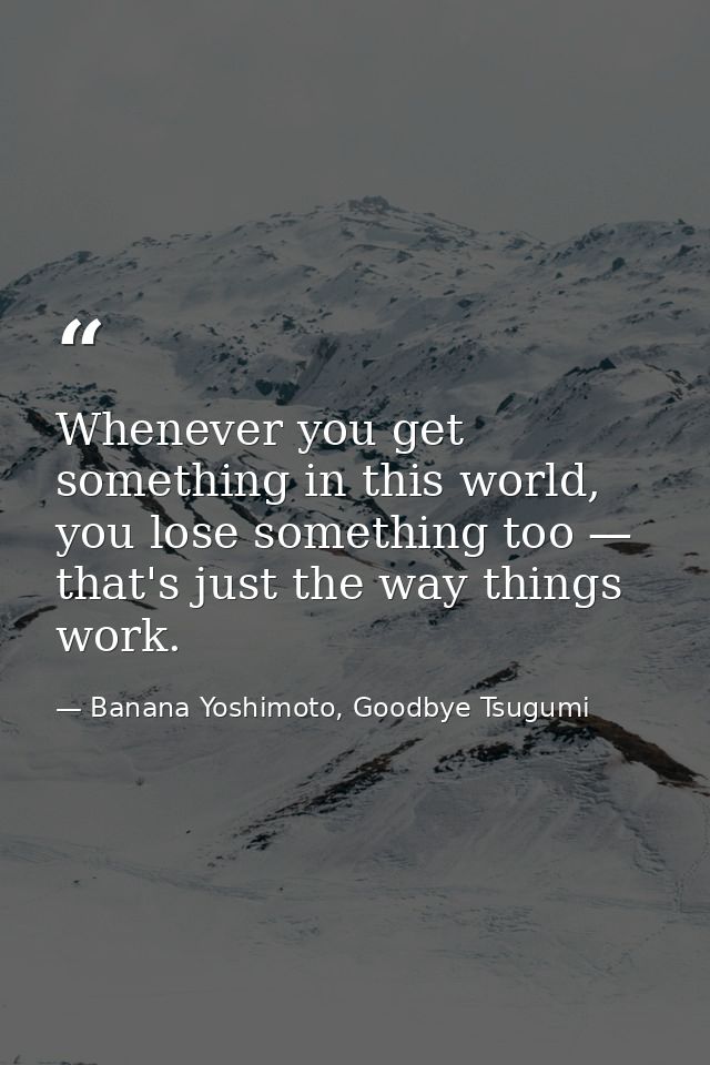 Whenever you get something in this world, you lose something too — that's just the way things work. — Banana Yoshimoto, Goodbye Tsugumi