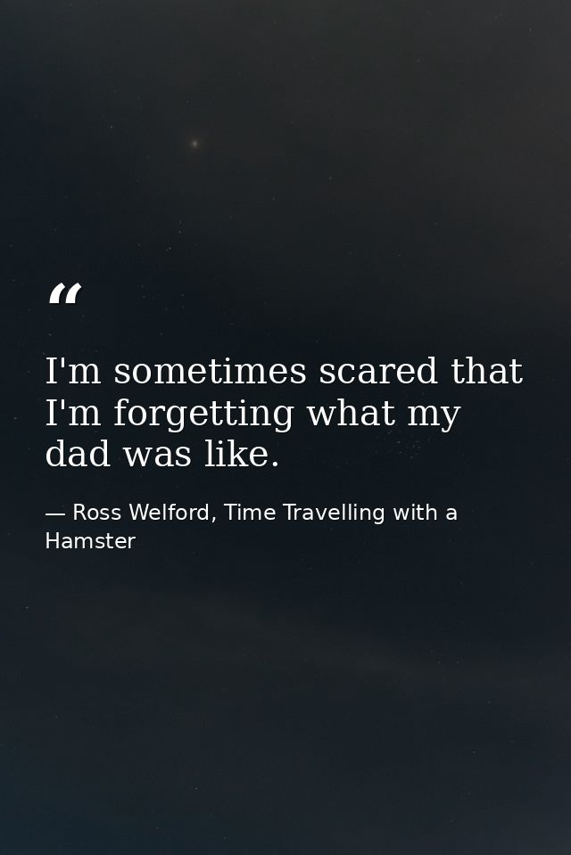 I'm sometimes scared that I'm forgetting what my dad was like. — Ross Welford, Time Travelling with a Hamster