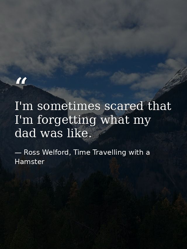 I'm sometimes scared that I'm forgetting what my dad was like. — Ross Welford, Time Travelling with a Hamster