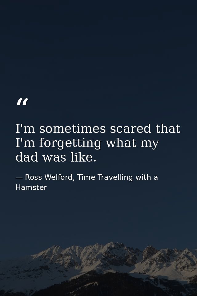 I'm sometimes scared that I'm forgetting what my dad was like. — Ross Welford, Time Travelling with a Hamster