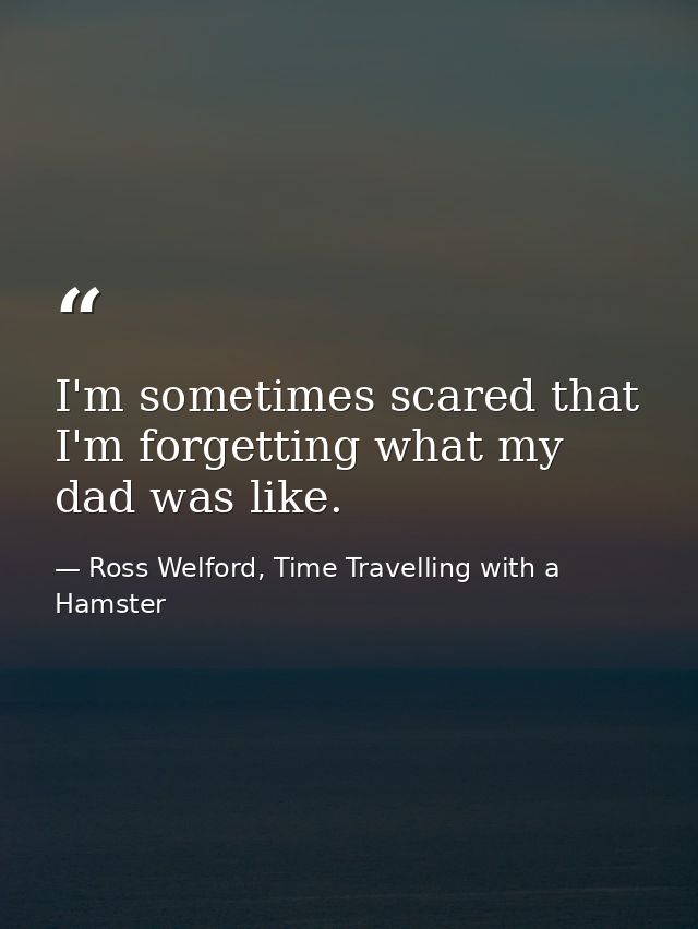 I'm sometimes scared that I'm forgetting what my dad was like. — Ross Welford, Time Travelling with a Hamster