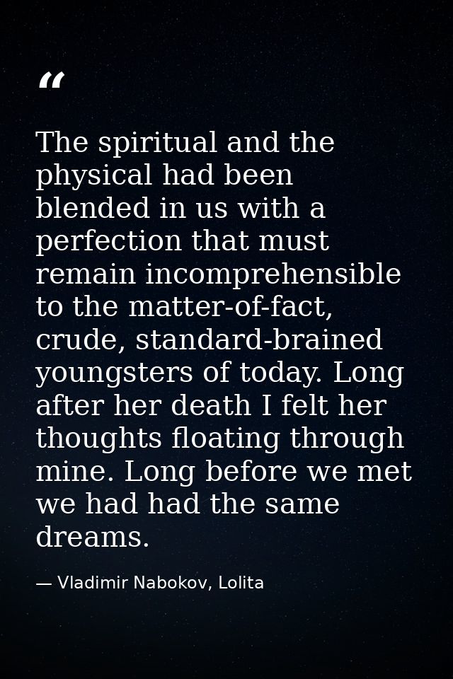 The spiritual and the physical had been blended in us with a perfection that must remain incomprehensible to the matter- — Vladimir Nabokov, Lolita