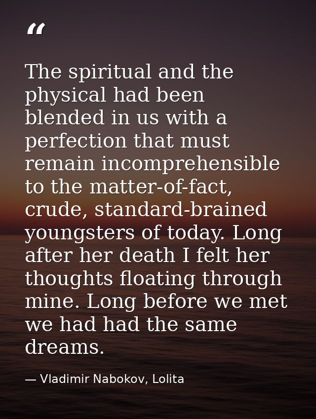 The spiritual and the physical had been blended in us with a perfection that must remain incomprehensible to the matter- — Vladimir Nabokov, Lolita