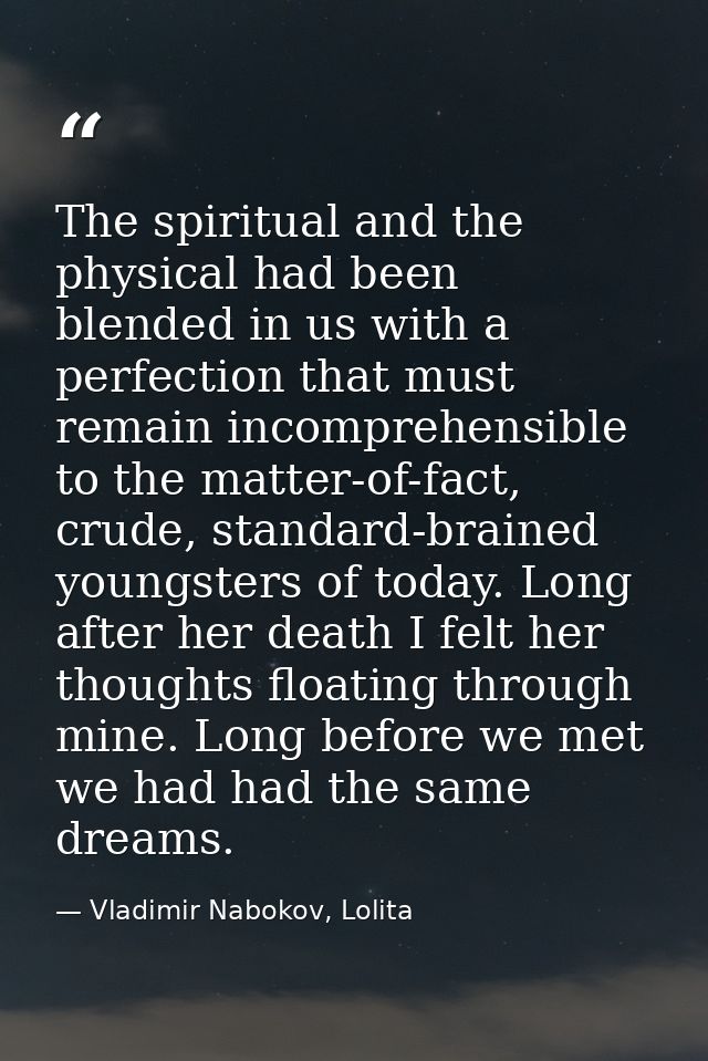 The spiritual and the physical had been blended in us with a perfection that must remain incomprehensible to the matter- — Vladimir Nabokov, Lolita