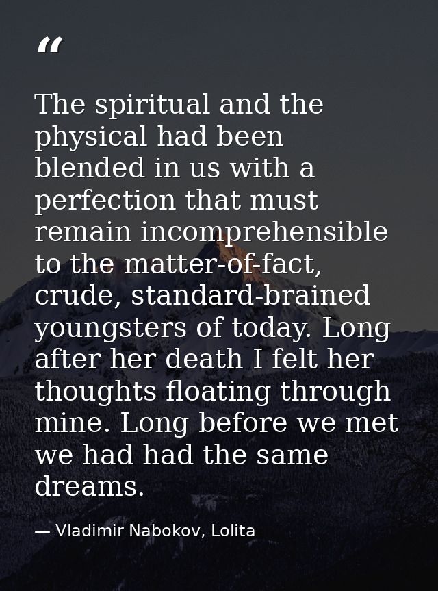 The spiritual and the physical had been blended in us with a perfection that must remain incomprehensible to the matter- — Vladimir Nabokov, Lolita