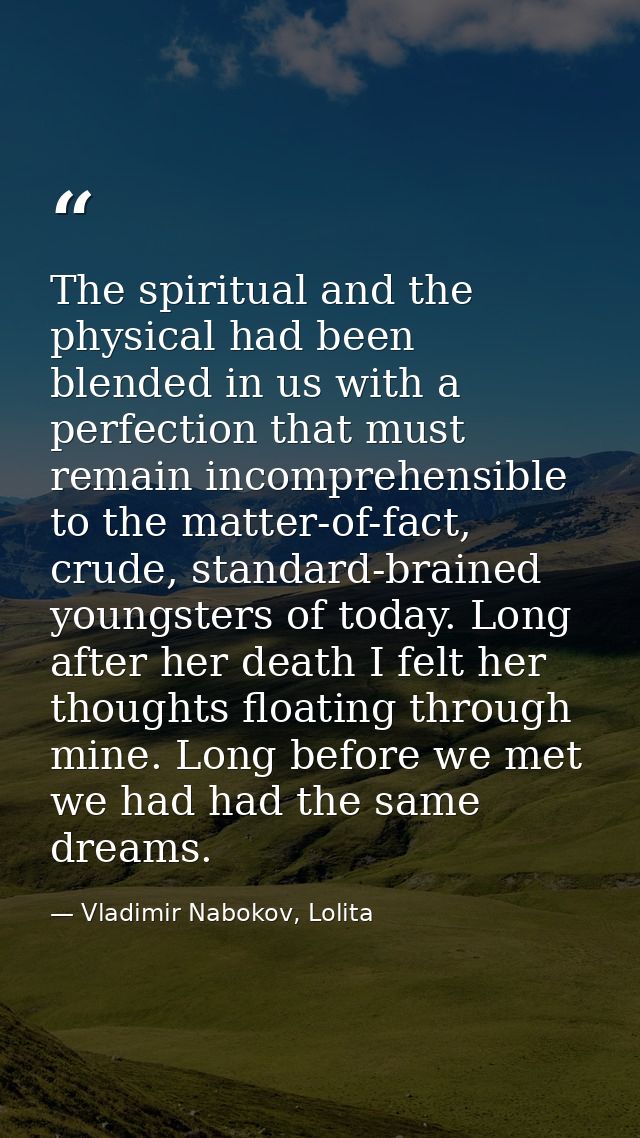The spiritual and the physical had been blended in us with a perfection that must remain incomprehensible to the matter- — Vladimir Nabokov, Lolita