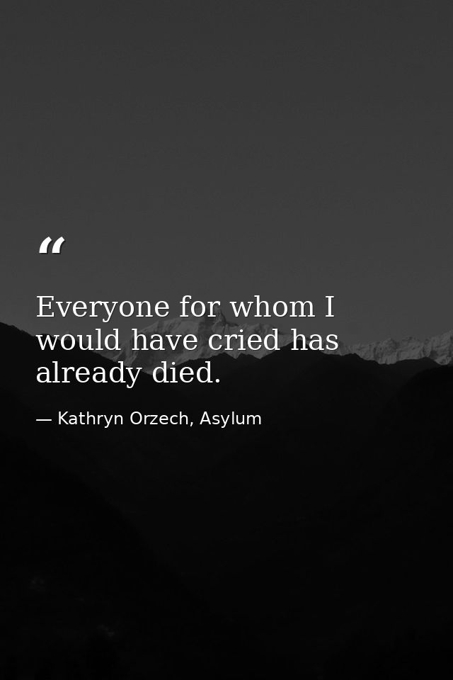 Everyone for whom I would have cried has already died. — Kathryn Orzech, Asylum