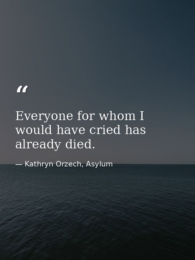 Everyone for whom I would have cried has already died. — Kathryn Orzech, Asylum