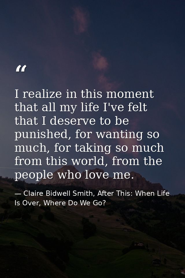 I realize in this moment that all my life I've felt that I deserve to be punished, for wanting so much, for taking so mu — Claire Bidwell Smith, After This: When Life Is Over, Where Do We Go?