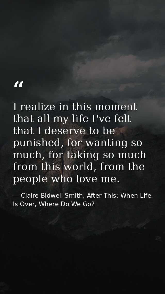 I realize in this moment that all my life I've felt that I deserve to be punished, for wanting so much, for taking so mu — Claire Bidwell Smith, After This: When Life Is Over, Where Do We Go?