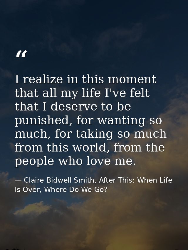 I realize in this moment that all my life I've felt that I deserve to be punished, for wanting so much, for taking so mu — Claire Bidwell Smith, After This: When Life Is Over, Where Do We Go?