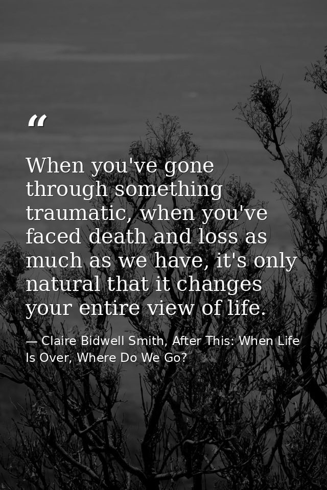 When you've gone through something traumatic, when you've faced death and loss as much as we have, it's only natural tha — Claire Bidwell Smith, After This: When Life Is Over, Where Do We Go?