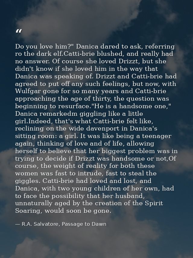 Do you love him?" Danica dared to ask, referring ro the dark elf.Catti-brie blushed, and really had no answer. Of course — R.A. Salvatore, Passage to Dawn
