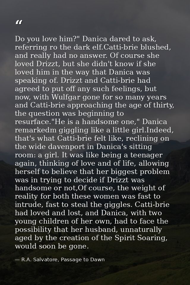 Do you love him?" Danica dared to ask, referring ro the dark elf.Catti-brie blushed, and really had no answer. Of course — R.A. Salvatore, Passage to Dawn