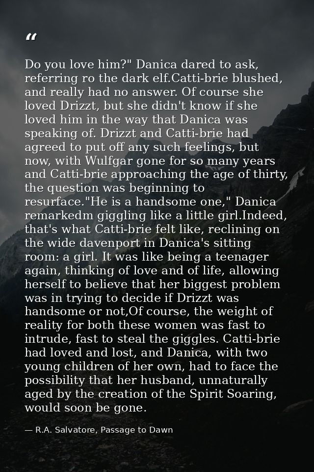 Do you love him?" Danica dared to ask, referring ro the dark elf.Catti-brie blushed, and really had no answer. Of course — R.A. Salvatore, Passage to Dawn