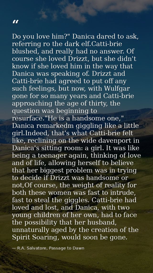 Do you love him?" Danica dared to ask, referring ro the dark elf.Catti-brie blushed, and really had no answer. Of course — R.A. Salvatore, Passage to Dawn
