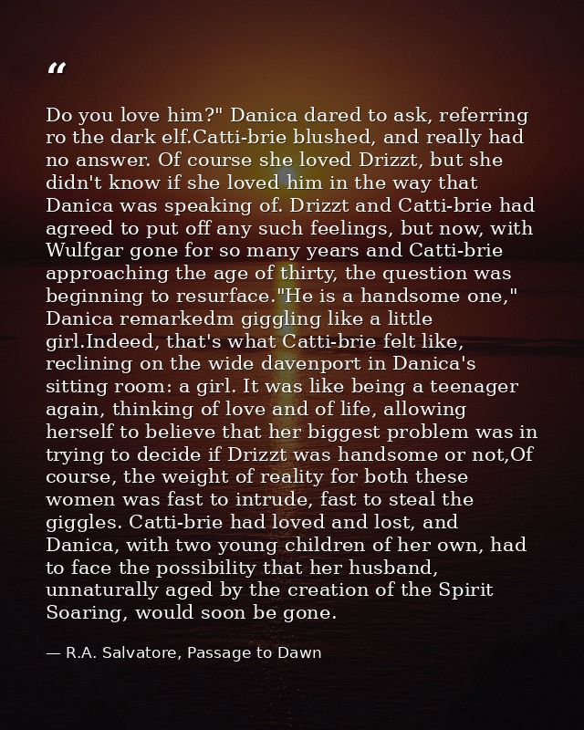 Do you love him?" Danica dared to ask, referring ro the dark elf.Catti-brie blushed, and really had no answer. Of course — R.A. Salvatore, Passage to Dawn