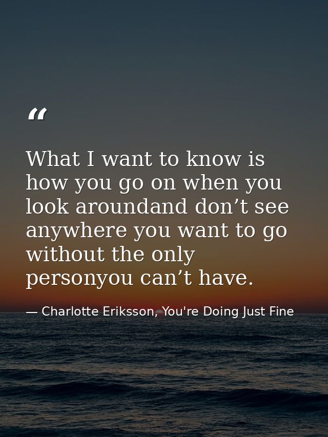 What I want to know is how you go on when you look aroundand don’t see anywhere you want to go without the only personyo — Charlotte Eriksson, You're Doing Just Fine