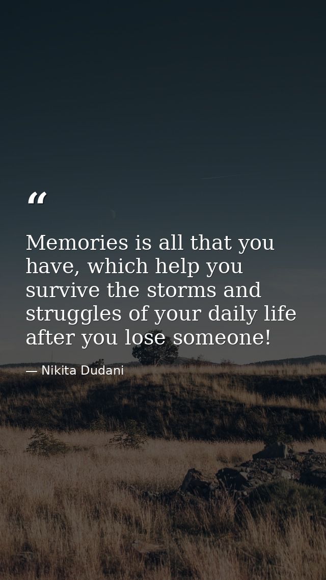 Memories is all that you have, which help you survive the storms and struggles of your daily life after you lose someone — Nikita Dudani