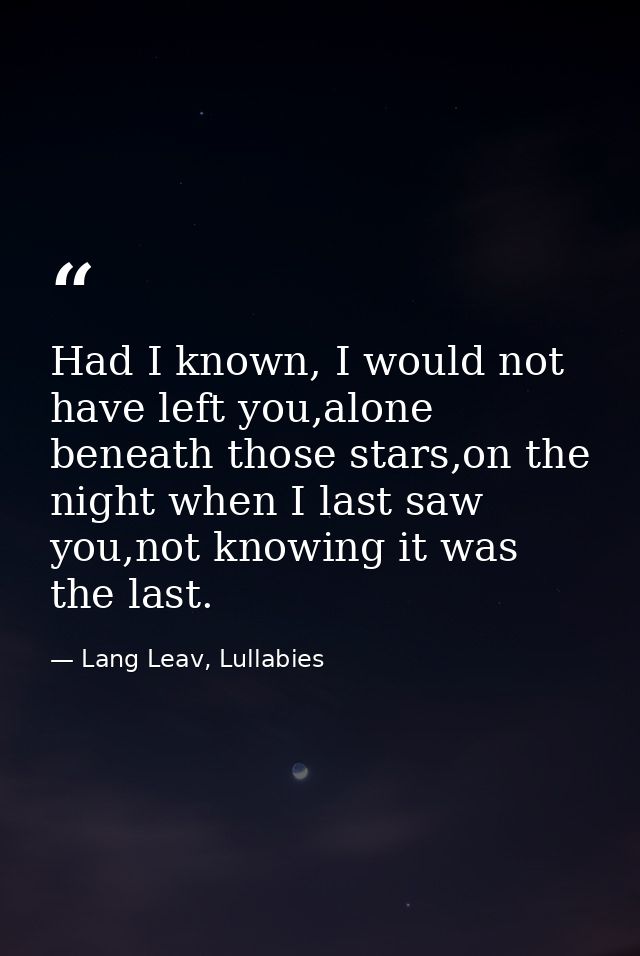 Had I known, I would not have left you,alone beneath those stars,on the night when I last saw you,not knowing it was the — Lang Leav, Lullabies
