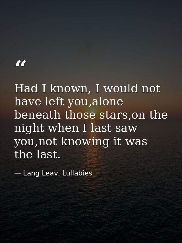 Had I known, I would not have left you,alone beneath those stars,on the night when I last saw you,not knowing it was the — Lang Leav, Lullabies