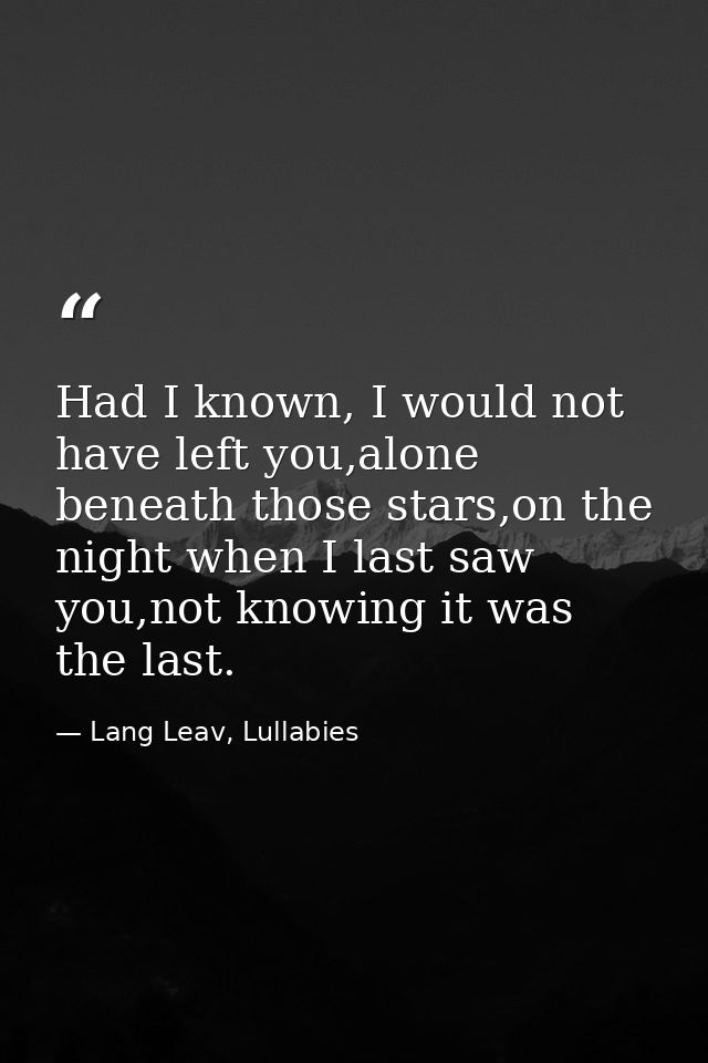 Had I known, I would not have left you,alone beneath those stars,on the night when I last saw you,not knowing it was the — Lang Leav, Lullabies