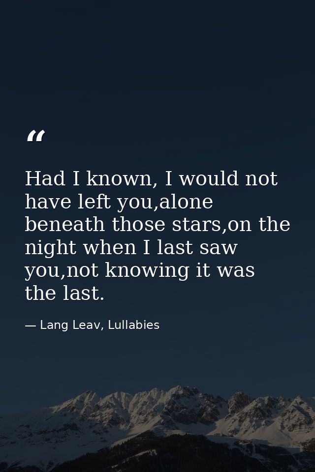 Had I known, I would not have left you,alone beneath those stars,on the night when I last saw you,not knowing it was the — Lang Leav, Lullabies