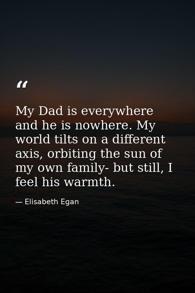 My Dad is everywhere and he is nowhere. My world tilts on a different axis, orbiting the sun of my own family- but still — Elisabeth Egan