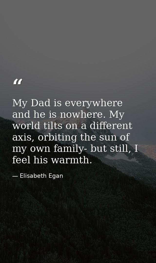 My Dad is everywhere and he is nowhere. My world tilts on a different axis, orbiting the sun of my own family- but still — Elisabeth Egan