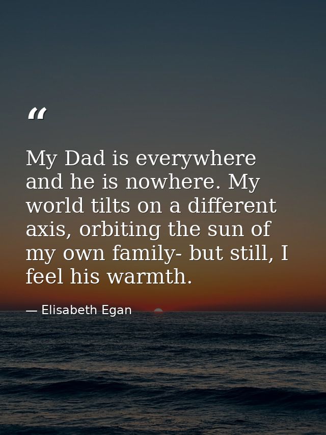 My Dad is everywhere and he is nowhere. My world tilts on a different axis, orbiting the sun of my own family- but still — Elisabeth Egan