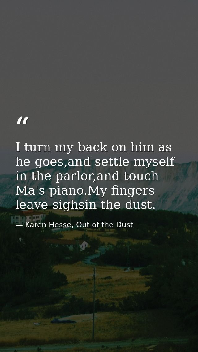 I turn my back on him as he goes,and settle myself in the parlor,and touch Ma's piano.My fingers leave sighsin the dust. — Karen Hesse, Out of the Dust