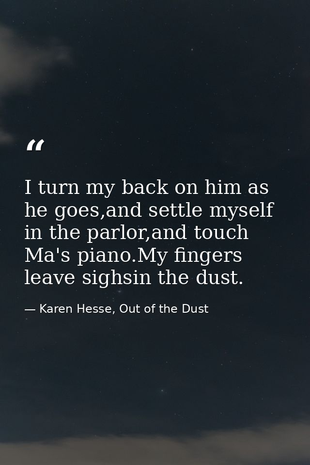 I turn my back on him as he goes,and settle myself in the parlor,and touch Ma's piano.My fingers leave sighsin the dust. — Karen Hesse, Out of the Dust