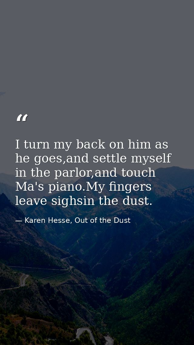 I turn my back on him as he goes,and settle myself in the parlor,and touch Ma's piano.My fingers leave sighsin the dust. — Karen Hesse, Out of the Dust