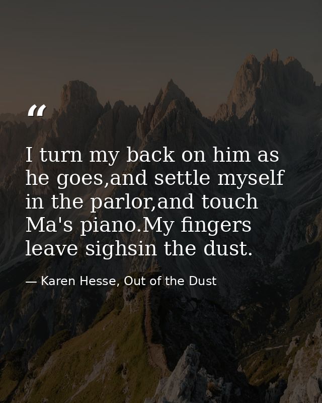 I turn my back on him as he goes,and settle myself in the parlor,and touch Ma's piano.My fingers leave sighsin the dust. — Karen Hesse, Out of the Dust