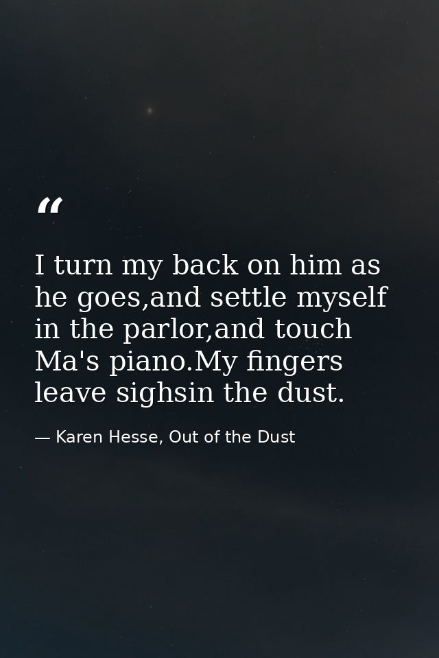 I turn my back on him as he goes,and settle myself in the parlor,and touch Ma's piano.My fingers leave sighsin the dust. — Karen Hesse, Out of the Dust