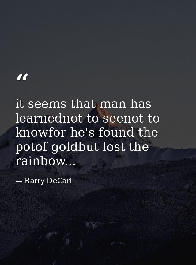 it seems that man has learnednot to seenot to knowfor he's found the potof goldbut lost the rainbow... — Barry DeCarli