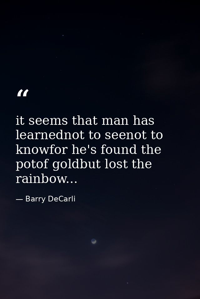 it seems that man has learnednot to seenot to knowfor he's found the potof goldbut lost the rainbow... — Barry DeCarli