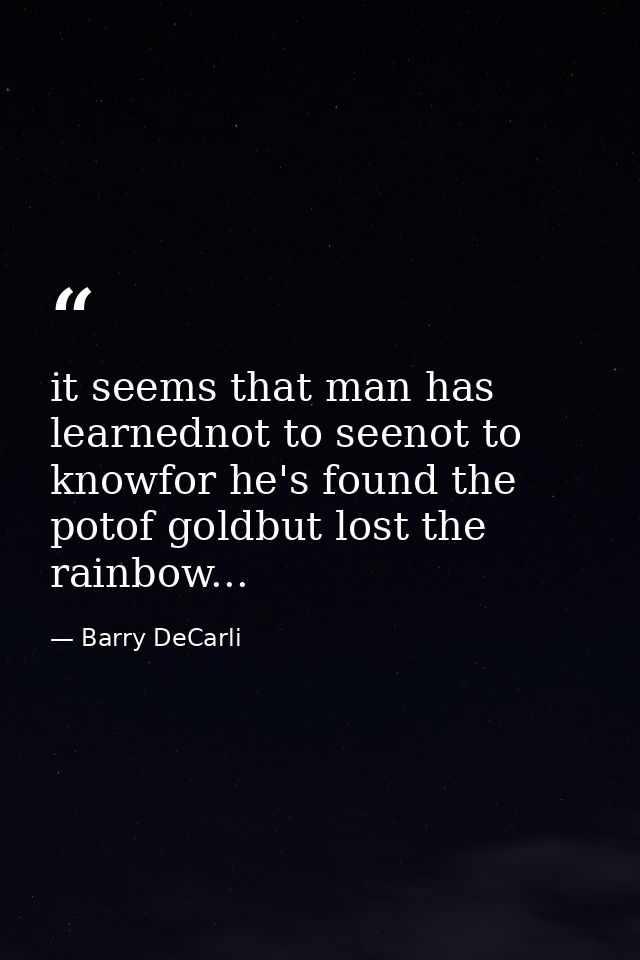 it seems that man has learnednot to seenot to knowfor he's found the potof goldbut lost the rainbow... — Barry DeCarli