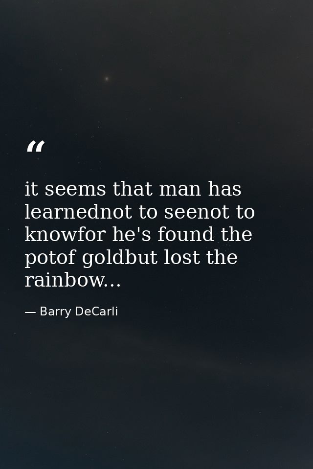 it seems that man has learnednot to seenot to knowfor he's found the potof goldbut lost the rainbow... — Barry DeCarli
