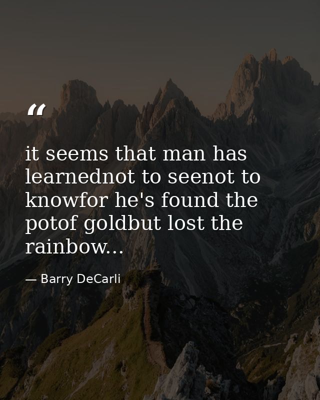 it seems that man has learnednot to seenot to knowfor he's found the potof goldbut lost the rainbow... — Barry DeCarli