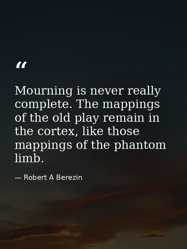 Mourning is never really complete. The mappings of the old play remain in the cortex, like those mappings of the phantom — Robert A Berezin