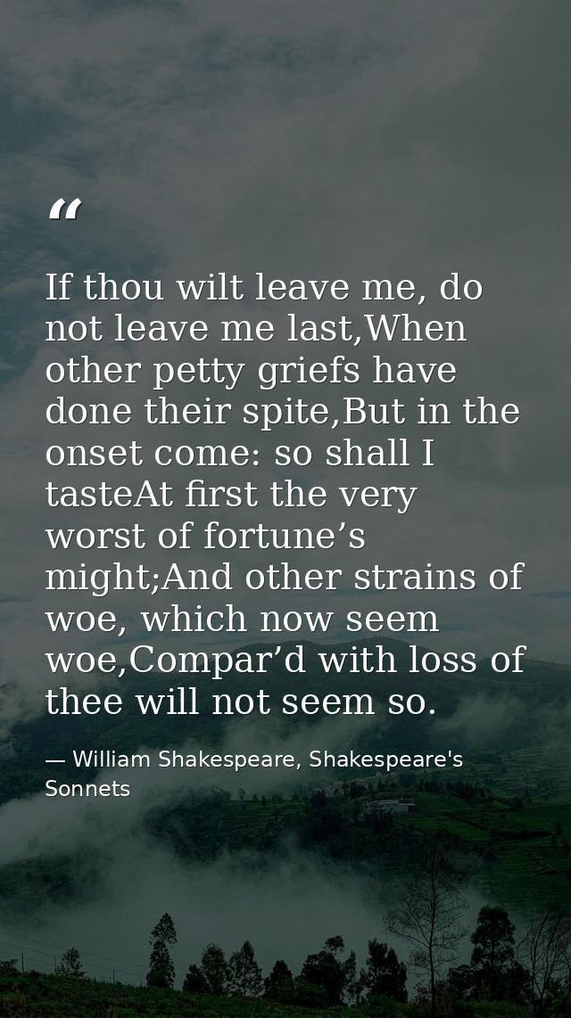 If thou wilt leave me, do not leave me last,When other petty griefs have done their spite,But in the onset come: so shal — William Shakespeare, Shakespeare's Sonnets
