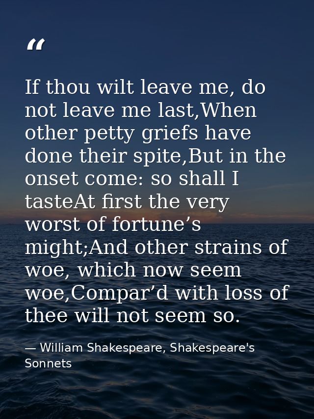 If thou wilt leave me, do not leave me last,When other petty griefs have done their spite,But in the onset come: so shal — William Shakespeare, Shakespeare's Sonnets
